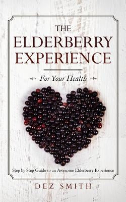 The Elderberry Experience: Step by Step Guide to an Awesome Elderberry Experience by Smith, Dez