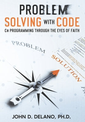 Problem Solving with Code: C# Programming through the Eyes of Faith by Delano, John D.