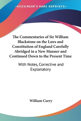 The Commentaries of Sir William Blackstone on the Laws and Constitution of England Carefully Abridged in a New Manner and Continued Down to the Presen by Curry, William