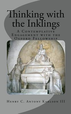 Thinking with the Inklings: A Contemplative Engagement with the Oxford Fellowship by Karlson III, Henry C. Antony