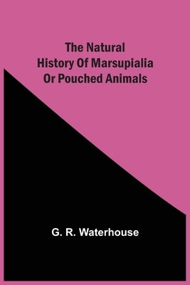 The Natural History Of Marsupialia Or Pouched Animals by Waterhouse, G. R.