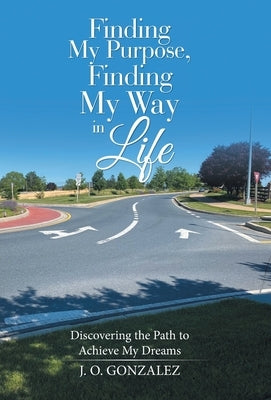 Finding My Purpose, Finding My Way in Life: Discovering the Path to Achieve My Dreams by Gonzalez, J. O.