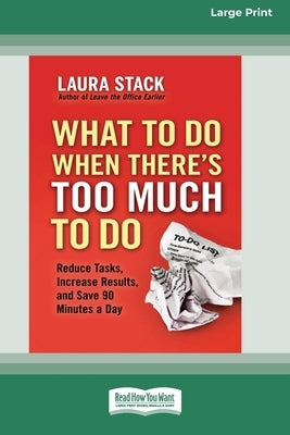 What To Do When There's Too Much To Do: Reduce Tasks, Increase Results, and Save 90 a Minutes Day [16 Pt Large Print Edition] by Stack, Laura