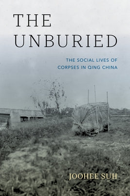 The Unburied: The Social Lives of Corpses in Qing China by Suh, Joohee