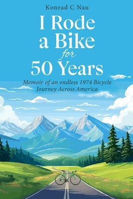 I Rode a Bike for 50 Years: Memoir of an endless 1974 bicycle journey across America by Nau, Konrad C.
