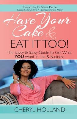 Have Your Cake and Eat It Too!: The Savvy & Sassy Guide to Get What You Want in Life & Business by Pierce, Stacia