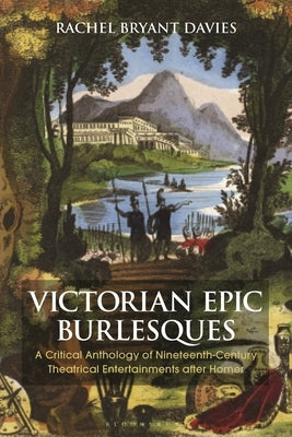 Victorian Epic Burlesques: A Critical Anthology of Nineteenth-Century Theatrical Entertainments After Homer by Davies, Rachel Bryant