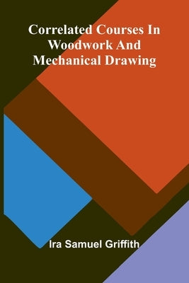Correlated Courses in Woodwork and Mechanical Drawing by Samuel Griffith, Ira