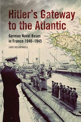 Hitler's Gateway to the Atlantic: German Naval Bases in France, 1940-1945 by Hellwinkel, Lars