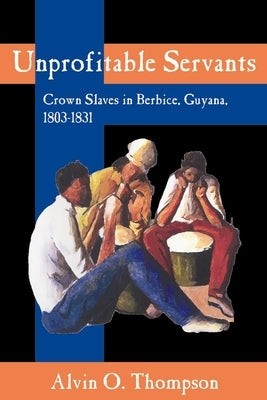 Unprofitable Servants: Crown Slaves in Berbice, Guyana, 1803-1831 by Thompson, Alvin O.