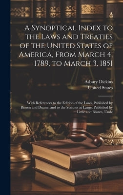 A Synoptical Index to the Laws and Treaties of the United States of America, From March 4, 1789, to March 3, 1851: With References to the Edition of t by Dickins, Asbury