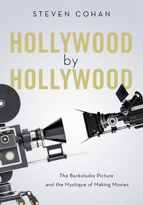Hollywood by Hollywood: The Backstudio Picture and the Mystique of Making Movies by Cohan, Steven