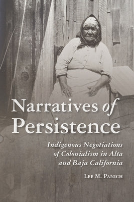 Narratives of Persistence: Indigenous Negotiations of Colonialism in Alta and Baja California by Panich, Lee