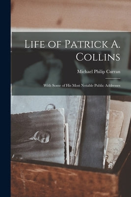 Life of Patrick A. Collins: With Some of His Most Notable Public Addresses by Curran, Michael Philip