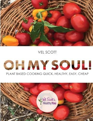 Oh My Soul!: Plant Based Cooking Quick, Healthy, Easy, Cheap by Scott, Vel