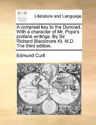A Compleat Key to the Dunciad. with a Character of Mr. Pope's Profane Writings. by Sir Richard Blackmore Kt. M.D. the Third Edition. by Curll, Edmund