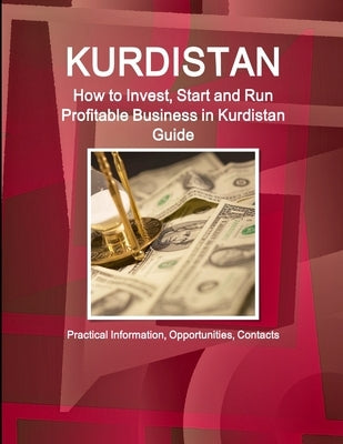Kurdistan: How to Invest, Start and Run Profitable Business in Kurdistan Guide: Practical Information, Opportunities, Contacts by Ibp, Inc
