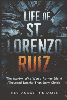 Life of St. Lorenzo Ruiz: The Martyr Who Would Rather Die a Thousand Deaths Than Deny Christ by James, Augustine