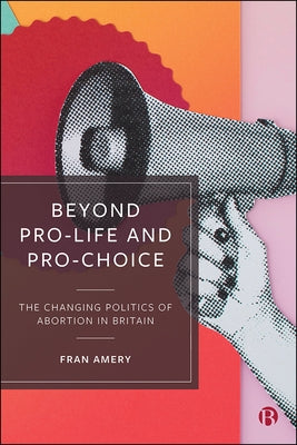Beyond Pro-Life and Pro-Choice: The Changing Politics of Abortion in Britain by Amery, Fran