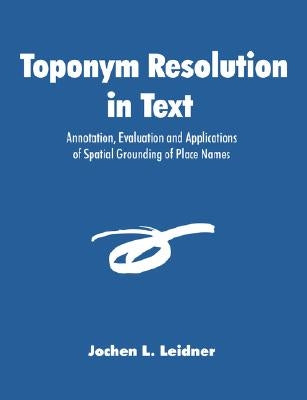 Toponym Resolution in Text: Annotation, Evaluation and Applications of Spatial Grounding of Place Names by Leidner, Jochen L.