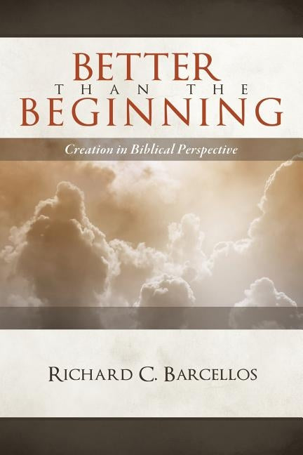 Better Than the Beginning: Creation in Biblical Perspective by Barcellos, Richard C.