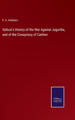 Sallust's History of the War Against Jugurtha, and of the Conspiracy of Catiline by Andrews, E. a.