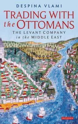 Trading with the Ottomans: The Levant Company in the Middle East by Vlami, Despina