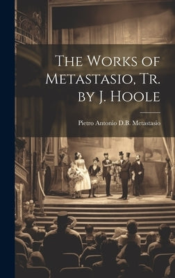 The Works of Metastasio, Tr. by J. Hoole by Metastasio, Pietro Antonio D. B.