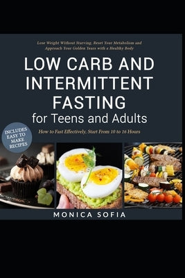 Low Carb and Intermittent Fasting for Teens and Adults: A Beginner's Guide to Losing Weight, Boost Metabolism, Rejuvenate Body, and Delay Ageing the H by Sofia, Monica