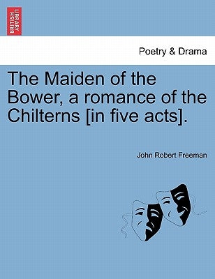 The Maiden of the Bower, a Romance of the Chilterns [In Five Acts]. by Freeman, John Robert