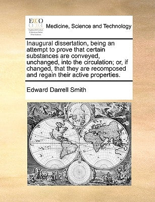 Inaugural Dissertation, Being an Attempt to Prove That Certain Substances Are Conveyed, Unchanged, Into the Circulation; Or, If Changed, That They Are by Smith, Edward Darrell