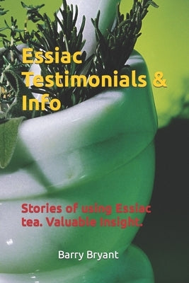 Essiac Testimonials & Info: People tell their stories of using Essiac herbal tea. Valuable Insight. by Bryant, Barry