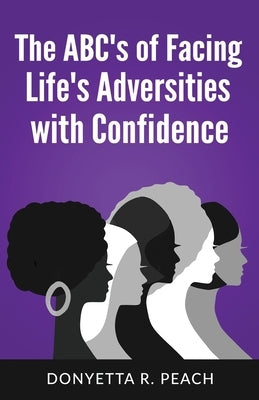 The ABC's of Facing Life's Adversities With Confidence by Peach, Donyetta R.