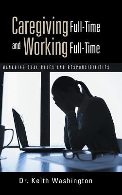 Caregiving Full-Time and Working Full-Time: Managing Dual Roles and Responsibilities by Washington, Keith