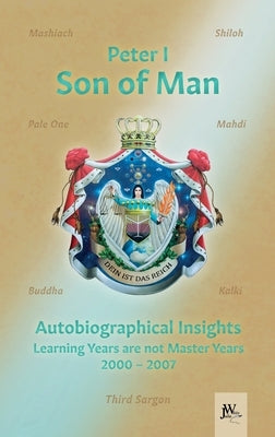 Son of Man - Autobiographical Insights: Learning Years are not Master Years - 2000-2007 by König Von Deutschland, Peter I.