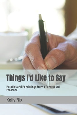 Things I'd Like to Say: Parables and Ponderings from a Pentecostal Preacher by Nix, Kelly