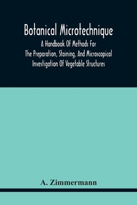 Botanical Microtechnique: A Handbook Of Methods For The Preparation, Staining, And Microscopical Investigation Of Vegetable Structures by Zimmermann, A.