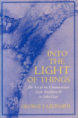Into the Light of Things: The Art of the Commonplace from Wordsworth to John Cage by Leonard, George J.
