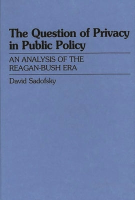 The Question of Privacy in Public Policy: An Analysis of the Reagan-Bush Era by Sadofsky, David