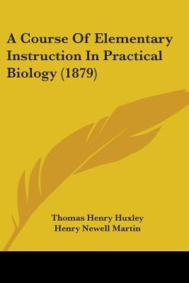 A Course Of Elementary Instruction In Practical Biology (1879) by Huxley, Thomas Henry