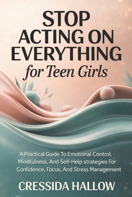 Stop Acting On Everything For Teen Girls: A Practical Guide To Emotional Control, Mindfulness, And Self-Help Strategies For Confidence, Focus, And Str by Hallow, Cressida