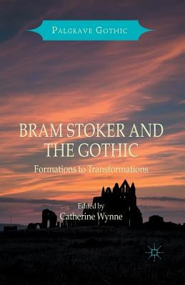 Bram Stoker and the Gothic: Formations to Transformations by Wynne, Catherine