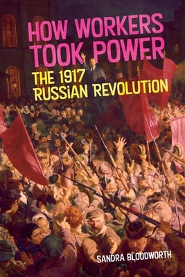 How Workers Took Power: The 1917 Russian Revolution by Bloodworth, Sandra