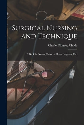 Surgical Nursing and Technique; a Book for Nurses, Dressers, House Surgeons, etc. by Childe, Charles Plumley