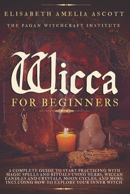 Wicca for Beginners: A Complete Guide to Start Practicing with Magic Spells and Rituals using Herbs, Wiccan Candles and Crystals, Moon Cycl by Institute, Pagan Witchcraft