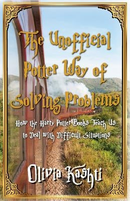 The Unofficial Potter Way of Solving Problems: How the Harry Potter Books Teach Us to Deal with Difficult Situations by Kashti, Olivia
