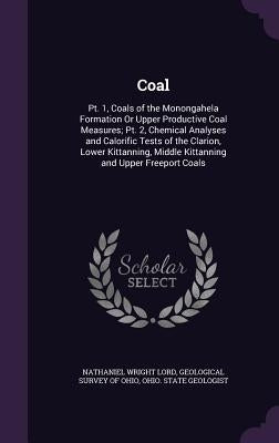 Coal: Pt. 1, Coals of the Monongahela Formation Or Upper Productive Coal Measures; Pt. 2, Chemical Analyses and Calorific Te by Lord, Nathaniel Wright