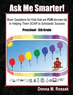 Ask Me Smarter!: Brain Questions for Kids that are FUN-da-men-tal in Helping Them SOAR to Scholastic Success Preschool - 5th Grade by Roszak, Donna M.