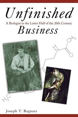 Unfinished Business: A Biologist in the Latter Half of the 20th Century by Bagnara, Joseph T.