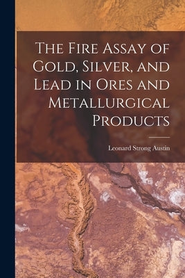 The Fire Assay of Gold, Silver, and Lead in Ores and Metallurgical Products by Austin, Leonard Strong